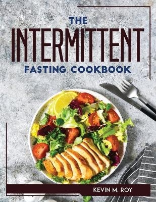 The Intermittent Fasting Cookbook -  Kevin M Roy