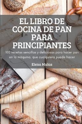 El Libro de Cocina de Pan Para Principiantes -  Elena Mulas