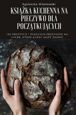 Ksi&#260;&#379;ka Kuchenna Na Pieczywo Dla Pocz&#260;tkuj&#260;cych -  Agnieszka Wisniewski