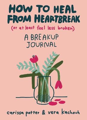 How to Heal from Heartbreak (or at Least Feel Less Broken) - Carissa Potter, Vera Kachouh