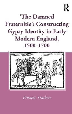 'The Damned Fraternitie': Constructing Gypsy Identity in Early Modern England, 1500–1700 - Frances Timbers