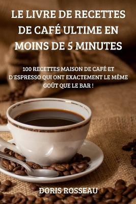 Le Livre de Recettes de Café Ultime En Moins de 5 Minutes -  Doris Rosseau