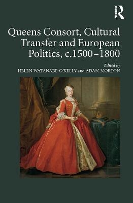 Queens Consort, Cultural Transfer and European Politics, c.1500-1800 - Helen Watanabe-O'Kelly, Adam Morton