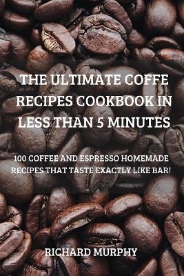 The Ultimate Coffe Recipes Cookbook in Less Than 5 Minutes -  Richard Murphy