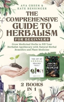 The Comprehensive Guide to Herbalism for Beginners - Ava Green, Kate Bensinger