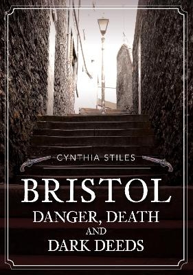 Bristol: Danger, Death and Dark Deeds - Cynthia Stiles