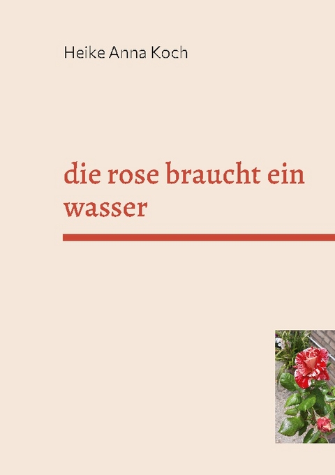 die rose braucht ein wasser - Heike Anna Koch