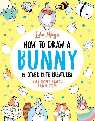 How to Draw a Bunny and other Cute Creatures - Lulu Mayo