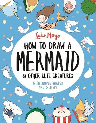 How to Draw a Mermaid and Other Cute Creatures - Lulu Mayo