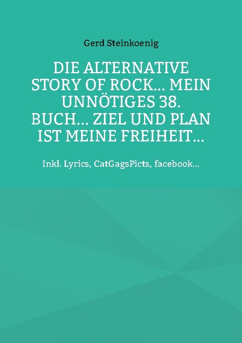 Die alternative Story of Rock... Mein unnötiges 38. Buch... Ziel und Plan ist meine Freiheit... - Gerd Steinkoenig