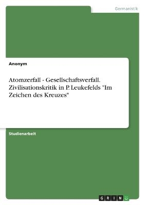 Atomzerfall - Gesellschaftsverfall. Zivilisationskritik in P. Leukefelds "Im Zeichen des Kreuzes" -  Anonymous