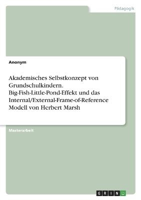 Akademisches Selbstkonzept von Grundschulkindern. Big-Fish-Little-Pond-Effekt und das Internal/External-Frame-of-Reference Modell von Herbert Marsh - Frieda von Meding