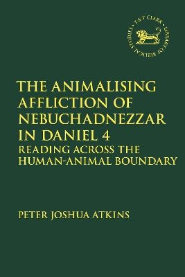 The Animalising Affliction of Nebuchadnezzar in Daniel 4 - Peter Joshua Atkins