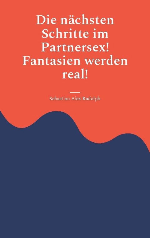 Die nächsten Schritte im Partnersex! Fantasien werden real! - Sebastian Alex Rudolph