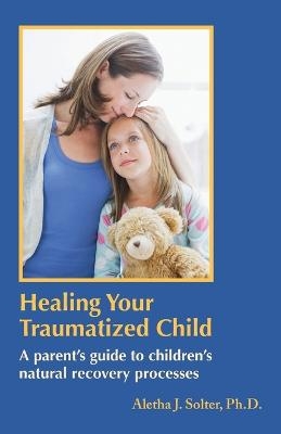 Healing Your Traumatized Child - Aletha Jauch Solter