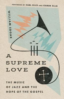 A Supreme Love – The Music of Jazz and the Hope of the Gospel - William Edgar, Carl Ellis Jr., Karen Ellis