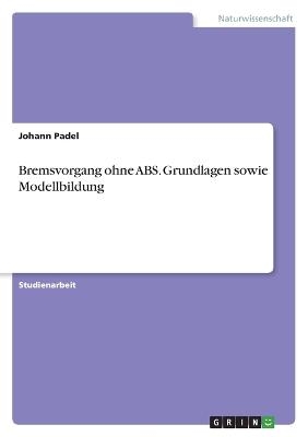 Bremsvorgang ohne ABS. Grundlagen sowie Modellbildung - Johann Padel