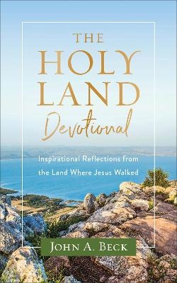 The Holy Land Devotional – Inspirational Reflections from the Land Where Jesus Walked - John A. Beck