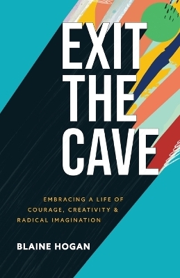 Exit the Cave – Embracing a Life of Courage, Creativity, and Radical Imagination - Blaine Hogan