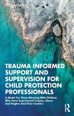 Trauma Informed Support and Supervision for Child Protection Professionals - Fiona Oates