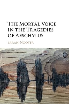 The Mortal Voice in the Tragedies of Aeschylus - Sarah Nooter