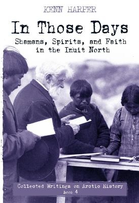 In Those Days: Shamans, Spirits, and Faith in the Inuit North - Kenn Harper