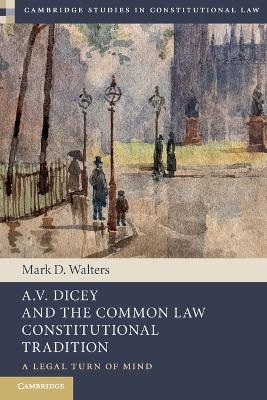 A.V. Dicey and the Common Law Constitutional Tradition - Mark D. Walters