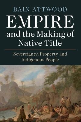Empire and the Making of Native Title - Bain Attwood