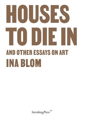 Houses To Die In and Other Essays on Art - Ina Blom