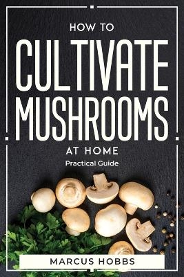 How to Cultivate Mushrooms at Home -  Marcus Hobbs