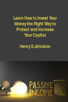 Learn How to Invest Your Money the Right Way to Protect and Increase Your Capital - Henry S Johnston