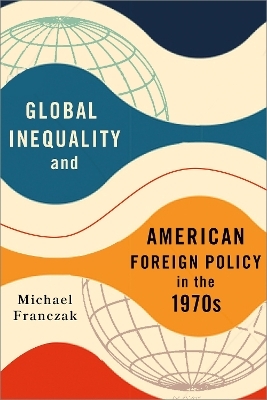 Global Inequality and American Foreign Policy in the 1970s - Michael Franczak