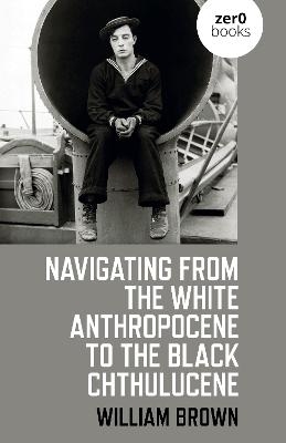Navigating from the White Anthropocene to the Black Chthulucene - William Brown