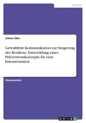 Gewaltfreie Kommunikation zur Steigerung der Resilienz. Entwicklung eines PrÃ¤ventionskonzepts fÃ¼r eine Intensivstation - Jelena Zikic