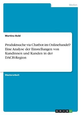 Produktsuche via Chatbot im Onlinehandel? Eine Analyse der Einstellungen von Kundinnen und Kunden in der DACH-Region - Martina Bald