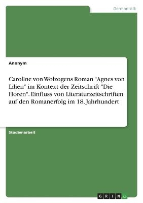 Caroline von Wolzogens Roman "Agnes von Lilien" im Kontext der Zeitschrift "Die Horen". Einfluss von Literaturzeitschriften auf den Romanerfolg im 18. Jahrhundert -  Anonymous