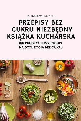 Przepisy Bez Cukru Niezb&#280;dny Ksi&#260;&#379;ka Kucharska -  Anita Lewandowski