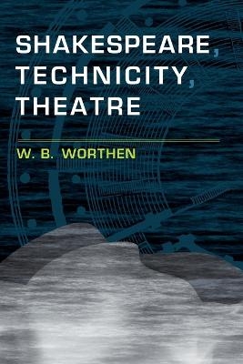 Shakespeare, Technicity, Theatre - W. B. Worthen