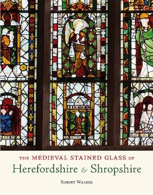 The Medieval Stained Glass of Herefordshire & Shropshire - Robert Walker