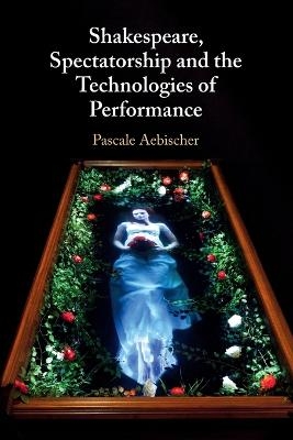Shakespeare, Spectatorship and the Technologies of Performance - Pascale Aebischer