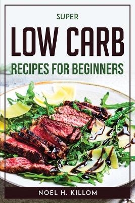 Super Low Carb Recipes For Beginners -  Noel H Killom
