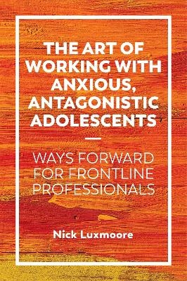 The Art of Working with Anxious, Antagonistic Adolescents - Nick Luxmoore