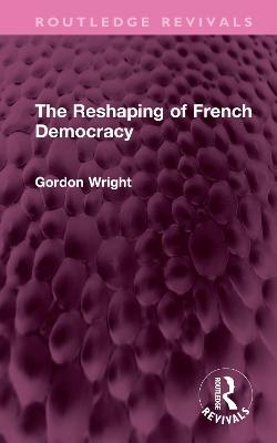The Reshaping of French Democracy - Gordon Wright