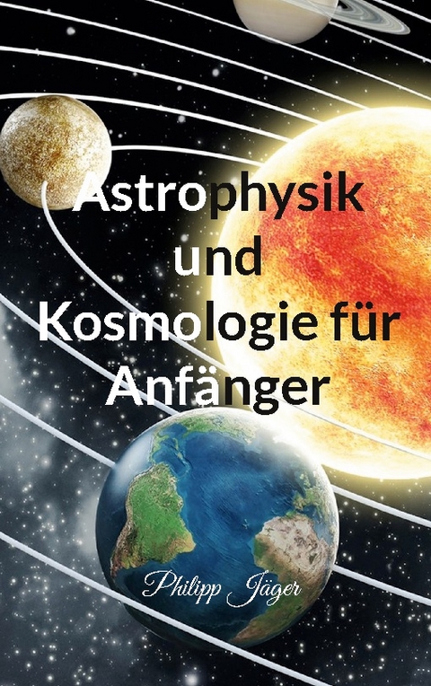 Astrophysik und Kosmologie für Anfänger - Philipp Jäger
