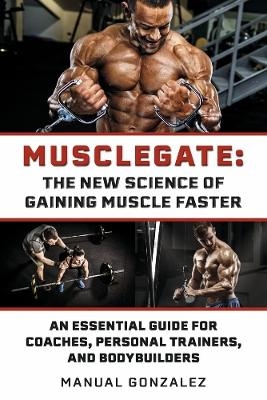 MUSCLEGATE: THE NEW SCIENCE OF GAINING MUSCLE FASTER - Manual Gonzalez