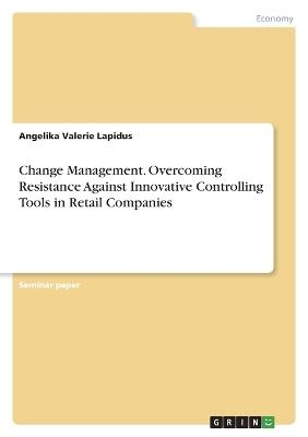 Change Management. Overcoming Resistance Against Innovative Controlling Tools in Retail Companies - Angelika Valerie Lapidus