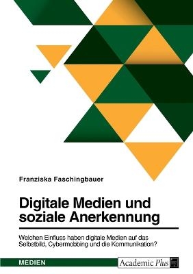 Digitale Medien und soziale Anerkennung. Welchen Einfluss haben digitale Medien auf das Selbstbild, Cybermobbing und die Kommunikation? - Franziska Faschingbauer