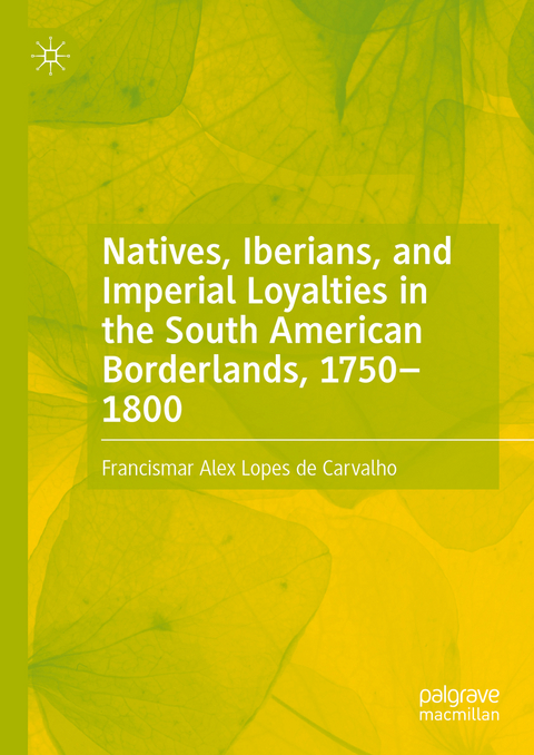 Natives, Iberians, and Imperial Loyalties in the South American Borderlands, 1750–1800 - Francismar Alex Lopes de Carvalho