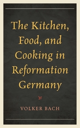 Kitchen, Food, and Cooking in Reformation Germany -  Volker Bach