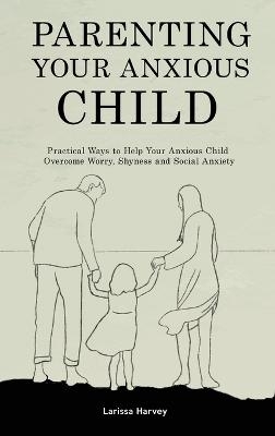 Parenting Your Anxious Child - Larissa Harvey
